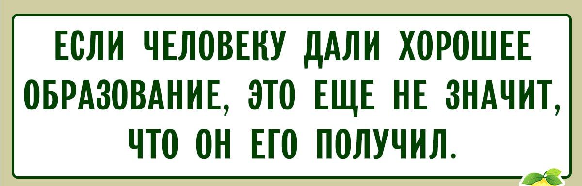 ЕСЛИ ЧЕЛОВЕКУ ДАЛИ ХОРОШЕЕ ОБРАЗОВАНИЕ, ЭТО ЕЩЕ НЕ ЗНАЧИТ, ЧТО ОН ЕГО ПОЛУЧИЛ.