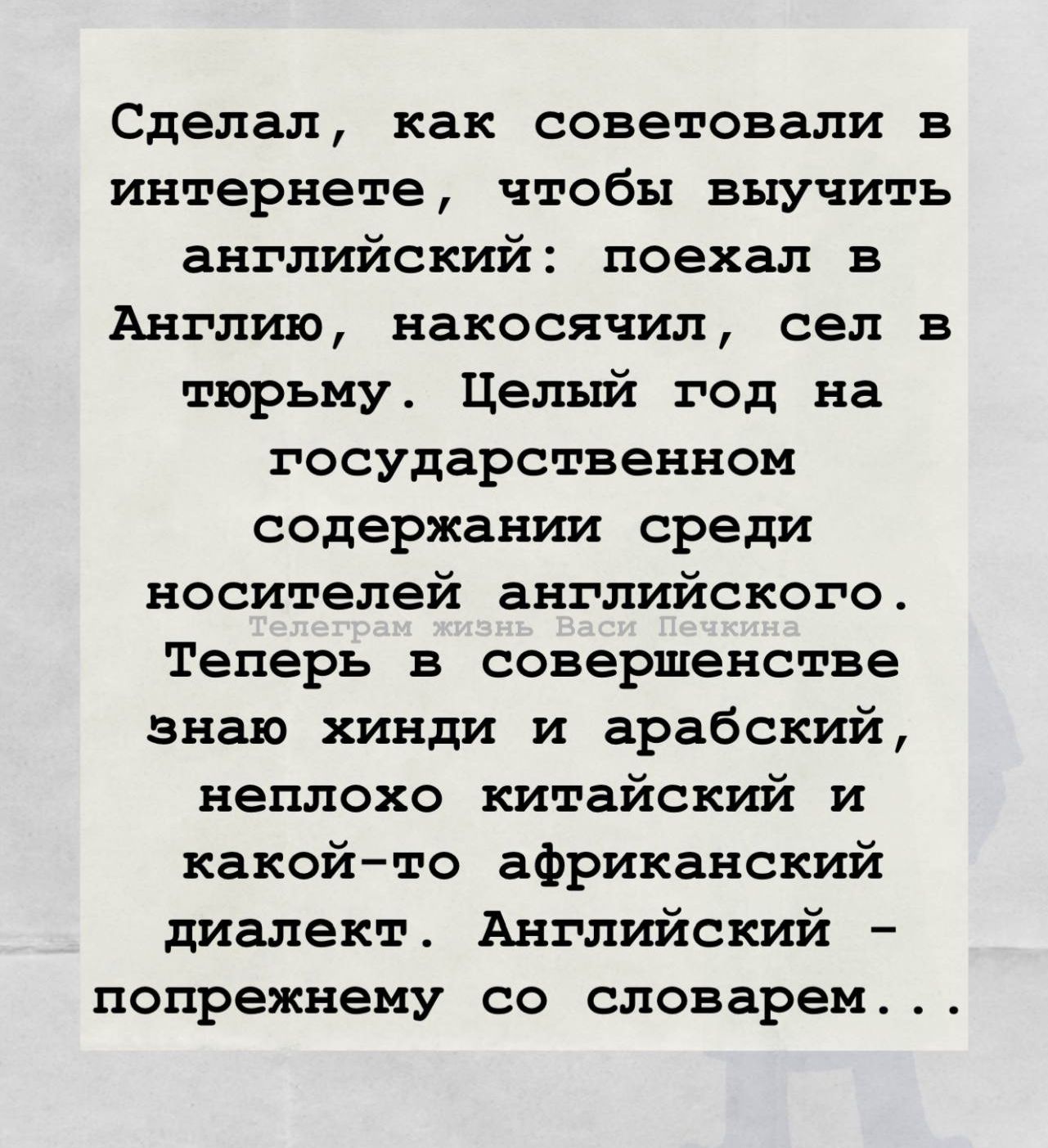 Сделал, как советовали в интернете, чтобы выучить английский: поехал в Англию, накосячил, сел в тюрьму. Целый год на государственном содержании среди носителей английского. Теперь в совершенстве знаю хинди и арабский, неплохо китайский и какой-то африканский диалект. Английский – попрежнему со словарем...