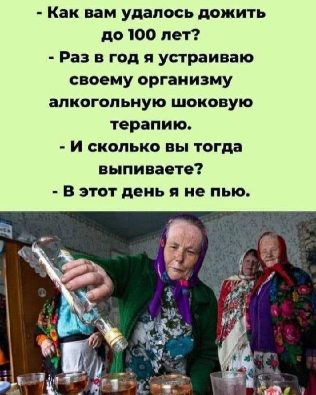 Как вам удалось дожить до 100 лет? - Раз в год я устраиваю своему организму алкогольную шоковую терапию. - И сколько вы тогда выпиваете? - В этот день я не пью.