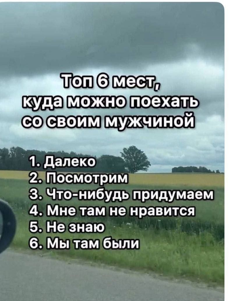 Топ 6 мест, куда можно поехать со своим мужчиной
1. Далеко
2. Посмотрим
3. Что-нибудь придумаем
4. Мне там не нравится
5. Не знаю
6. Мы там были