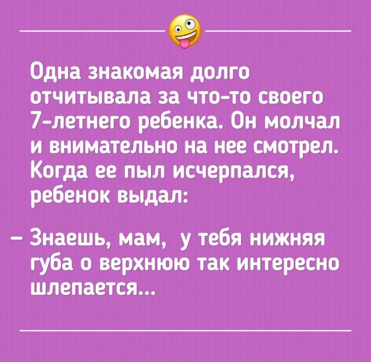 Одна знакомая долго отчитывала за что-то своего 7-летнего ребенка. Он молчал и внимательно на нее смотрел. Когда ее пыл исчерпался, ребенок выдал:
– Знаешь, мам, у тебя нижняя губа о верхнюю так интересно шепеляет...