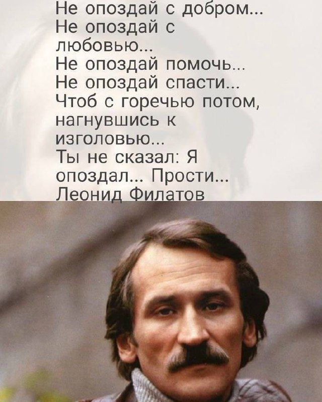 Не опоздай с добром...
Не опоздай с любовью...
Не опоздай помочь...
Не опоздай спасти...
Чтоб с горечью потом,
нагнувшись к изголовью...
Ты не сказал: Я
опоздал... Прости...
Леонид Филатов