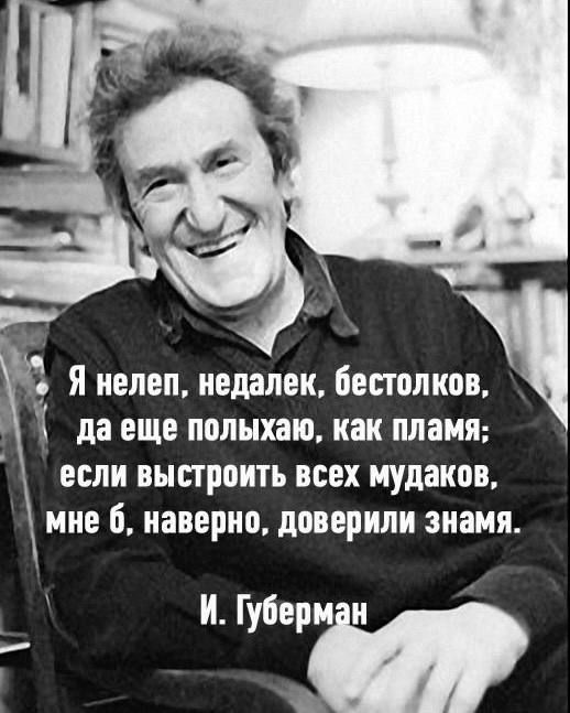 Я нелеп, недалек, бестолков, да еще полыхаю, как пламя; если выстроить всех мудаков, мне б, наверное, доверили знамя.

И. Губерман