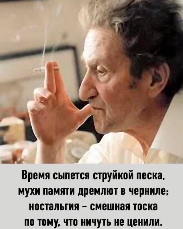 Время сыпется струйкой песка, мухи памяти дремлют в чернилe; ностальгия – смешная тоска по тому, что ничуть не ценили.