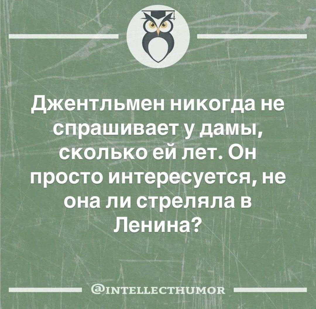 Джентльмен никогда не спрашивает у дамы, сколько ей лет. Он просто интересуется, не ли она стреляла в Ленина?