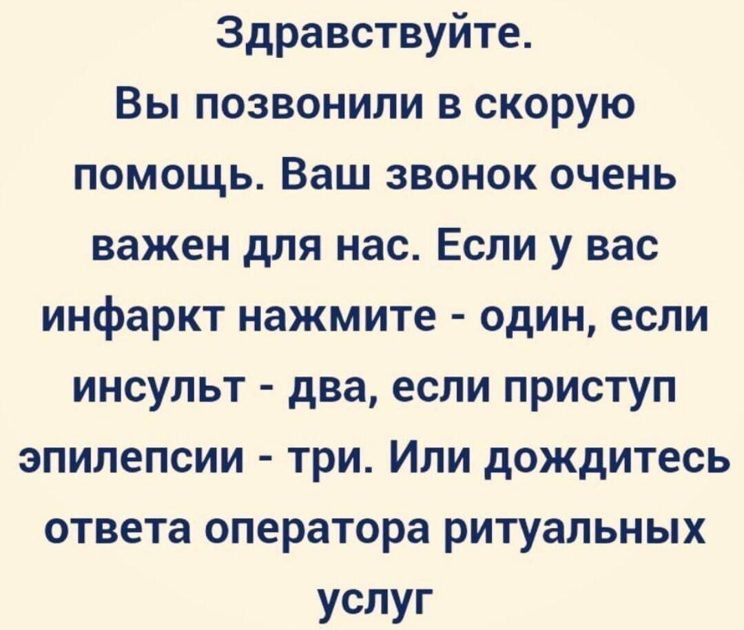 Здравствуй. Вы позвонили в скорую помощь. Ваш звонок очень важен для нас. Если у вас инфаркт нажмите - один, если инсульт - два, если приступ эпилепсии - три. Или дождитесь ответа оператора ритуальных услуг