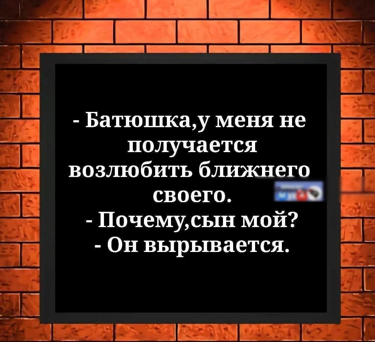- Батюшка,у меня не получается возлюбить ближнего своего.\n- Почему,сын мой?\n- Он вырывается.