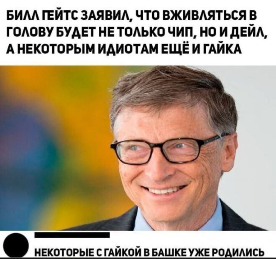 БИЛЛ ГЕЙТС ЗАЯВИЛ, ЧТО ВЖИВЛЯТЬСЯ В ГОЛОВУ БУДЕТ НЕ ТОЛЬКО ЧИП, НО И ДЕЙЛ, А НЕКОТОРЫМ ИДИОТАМ ЕЩЁ И ГАЙКА
НЕКОТОРЫЕ С ГАЙКОЙ В БАШКЕ УЖЕ РОДИЛИСЬ