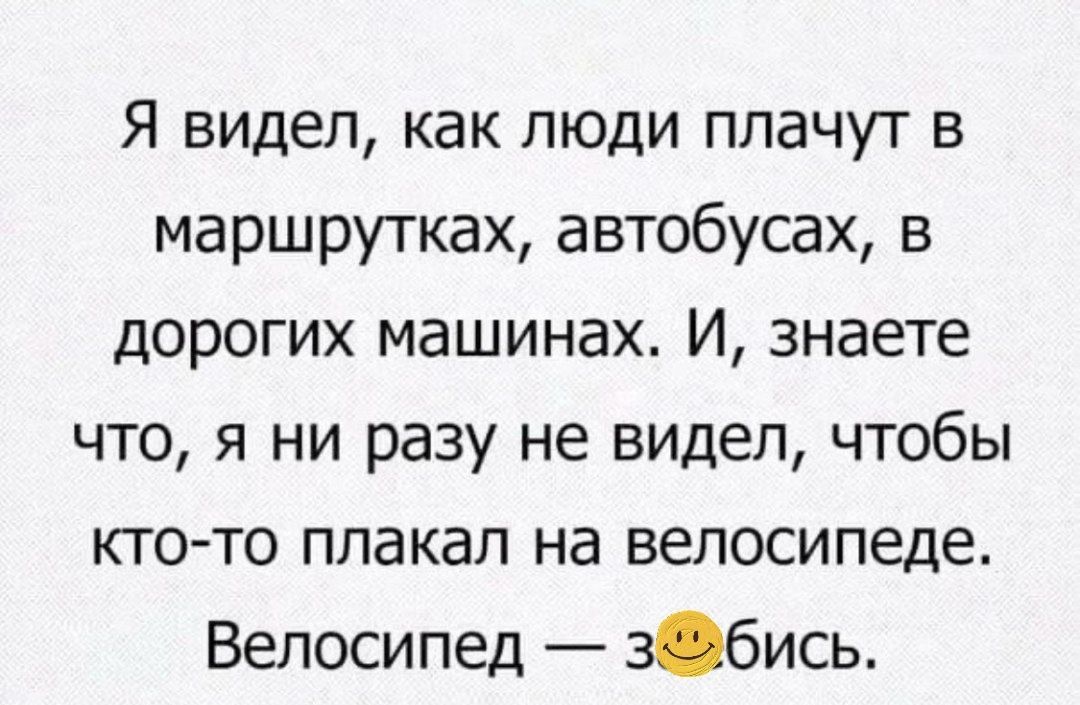Я видел, как люди плачут в маршрутках, автобусах, в дорогих машинах. И, знаете что, я ни разу не видел, чтобы кто-то плакал на велосипеде. Велосипед — заебись.