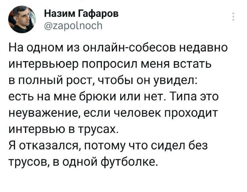 На одном из онлайн-собесов недавно интервьюер попросил меня встать в полный рост, чтобы он увидел: есть на мне брюки или нет. Типа это неуважение, если человек проходит интервью в трусах. Я отказался, потому что сидел без трусов, в одной футболке.