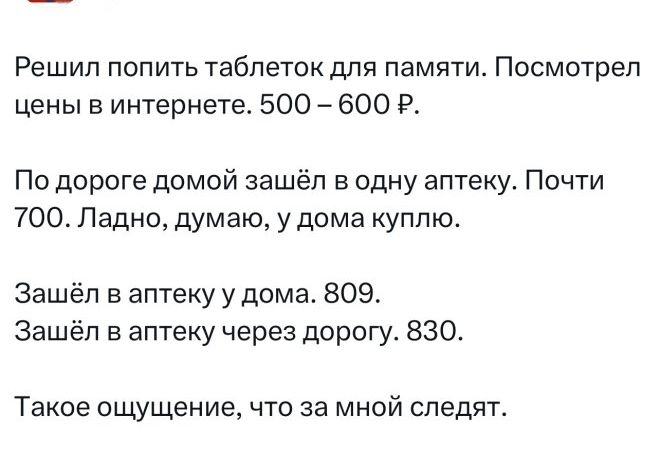 Решил попить таблеток для памяти. Посмотрел цены в интернете. 500 – 600 ₽. По дороге домой зашёл в одну аптеку. Почти 700. Ладно, думаю, у дома куплю. Зашёл в аптеку у дома. 809. Зашёл в аптеку через дорогу. 830. Такое ощущение, что за мной следят.