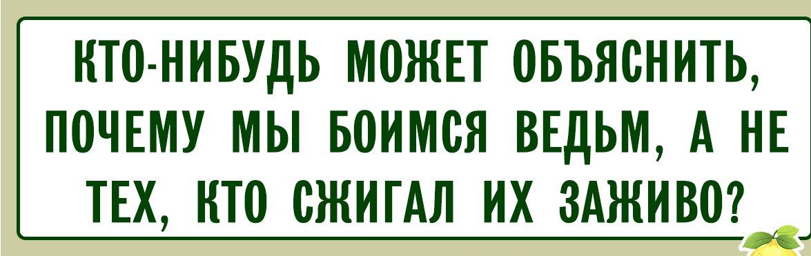 КТО-НИБУДЬ МОЖЕТ ОБЪЯСНИТЬ, ПОЧЕМУ МЫ БОИМСЯ ВЕДЬМ, А НЕ ТЕХ, КТО СЖИГАЛ ИХ ЗАЖИВО?