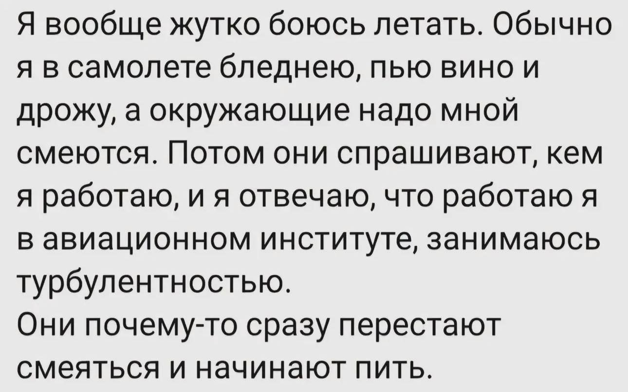 Я вообще жутко боюсь летать. Обычно я в самолете бледнее, пью вино и дрожу, а окружающие надо мной смеются. Потом они спрашивают, кем я работаю, и я отвечаю, что работаю в авиационном институте, занимаюсь турбулентностью. Они почему-то сразу перестают смеяться и начинают пить.