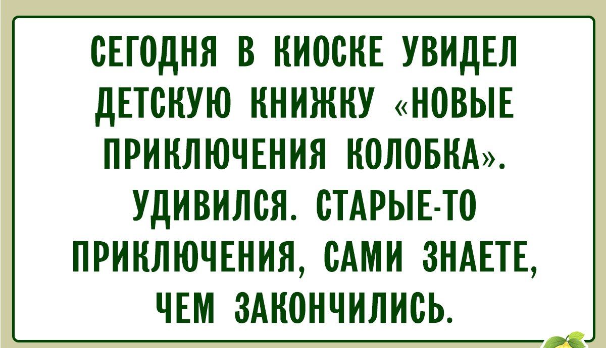 Сегодня в киоске увидел детскую книжку «Новые приключения Колобка». Удивился. Старые-то приключения, сами знаете, чем кончились.