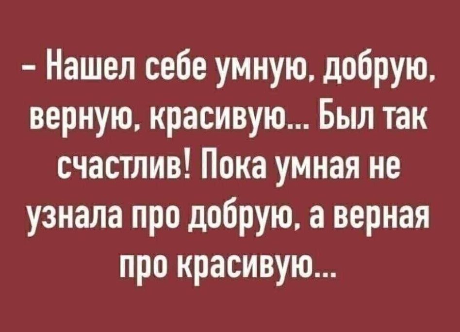  - Нашел себе умную, добрую, верную, красивую... Был так счастлив! Пока умная не узнала про добрую, а верная про красивую...