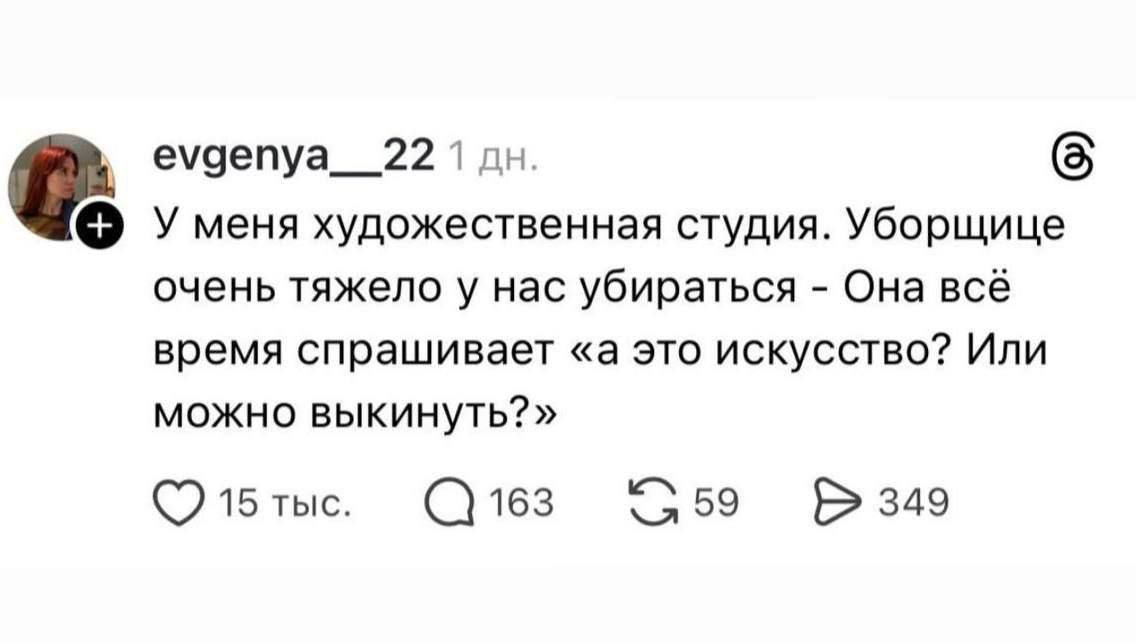 У меня художественная студия. Уборщице очень тяжело у нас убирать - Она всё время спрашивает «а это искусство? Или можно выкнуть?»