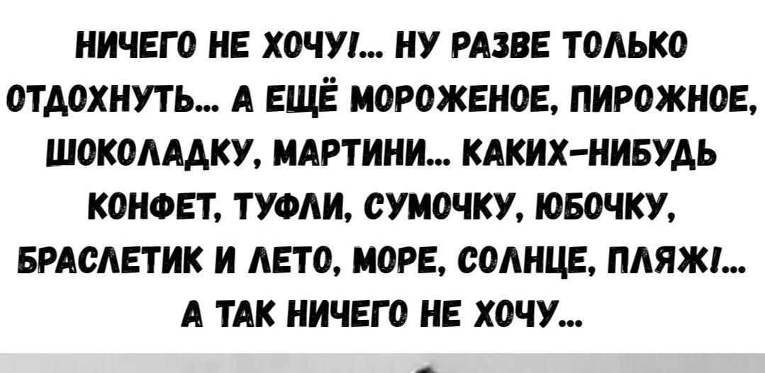 НИЧЕГО НЕ ХОЧУ... НУ РАЗВЕ ТОЛЬКО ОТДОХНУТЬ... А ЕЩЁ МОРОЖЕНОЕ, ПИРОЖНОЕ, ШОКОЛАДКУ, МАРТИНИ... КАКИХ-НИБУДЬ КОНФЕТ, ТУФЛИ, СУМochКУ, ЛОБОЧКУ, БРАСЛЕТИК И ЛЕТО, МОРЕ, СОЛНЦЕ, ПЛЯЖИ... А ТАК НИЧЕГО НЕ ХОЧУ...