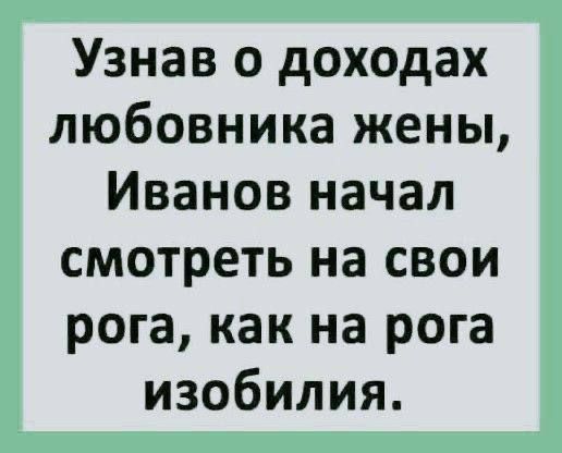 Узнав о доходах любовника жены, Иванов начал смотреть на свои рога, как на рога изобилия.