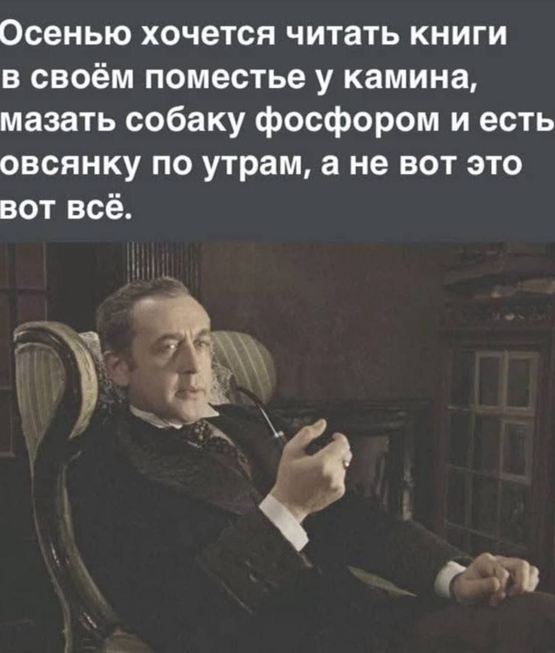 Осенью хочется читать книги в своём поместье у камина, мазать собаку фосфором и есть овсянку по утрам, а не вот это вот всё.