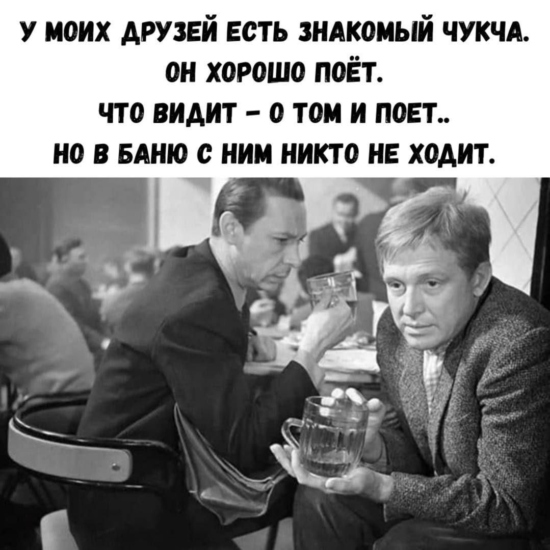 У МОИХ ДРУЗЕЙ ЕСТЬ ЗНАКОМЫЙ ЧУЧКА. ОН ХОРОШО ПОЁТ. ЧТО ВИДИТ – О ТОМ И ПОЕТ.. НО В БАНЮ С НИМ НИКТО НЕ ХОДИТ.