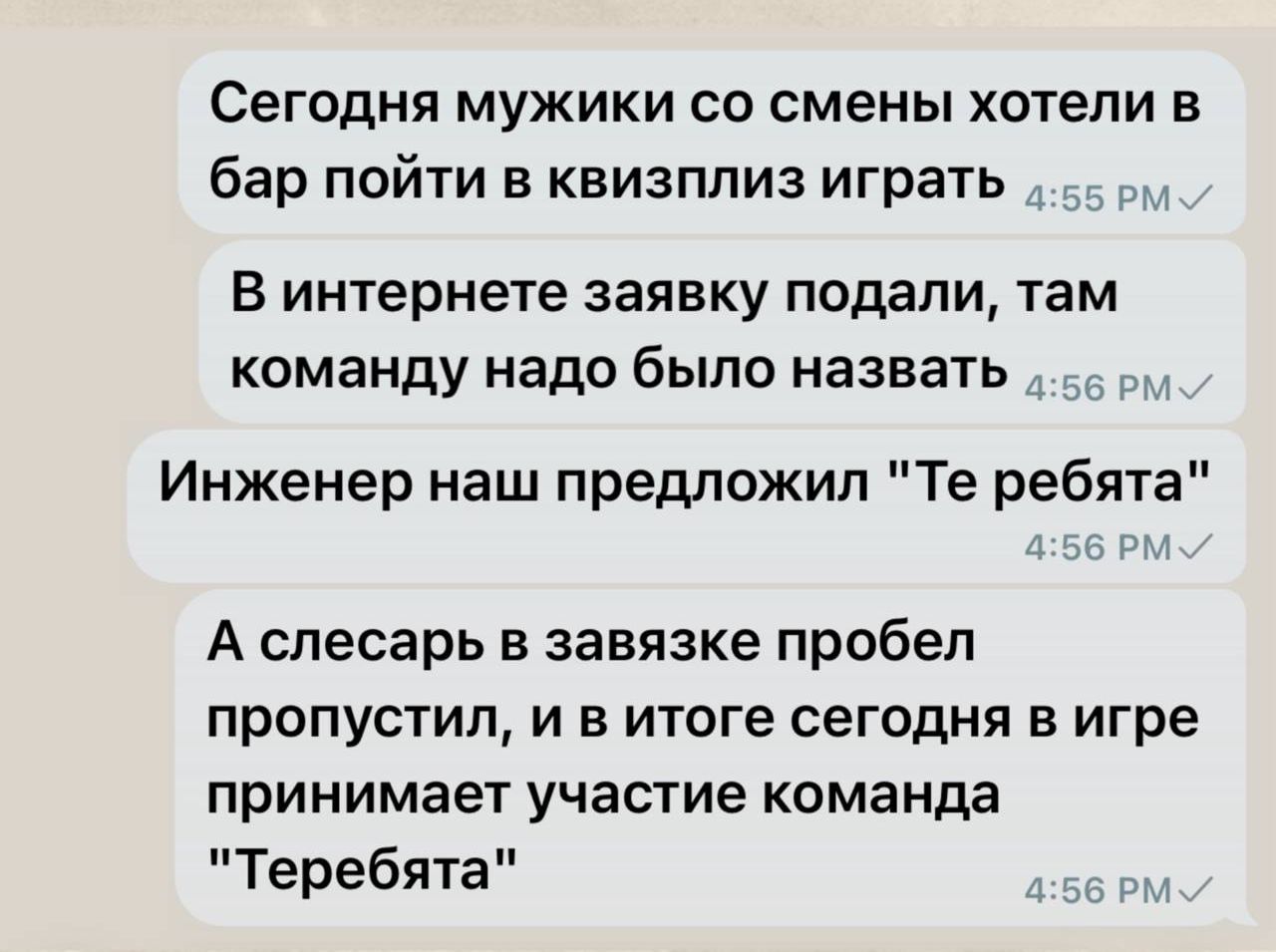 Сегодня мужики со смены хотели в бар пойти в квизплиз играть. В интернете заявку подали, там команду надо было назвать. Инженер наш предложил «Те ребята». А слесарь в завязке пропустил, и в итоге сегодня в игре принимает участие команда «Теребята».