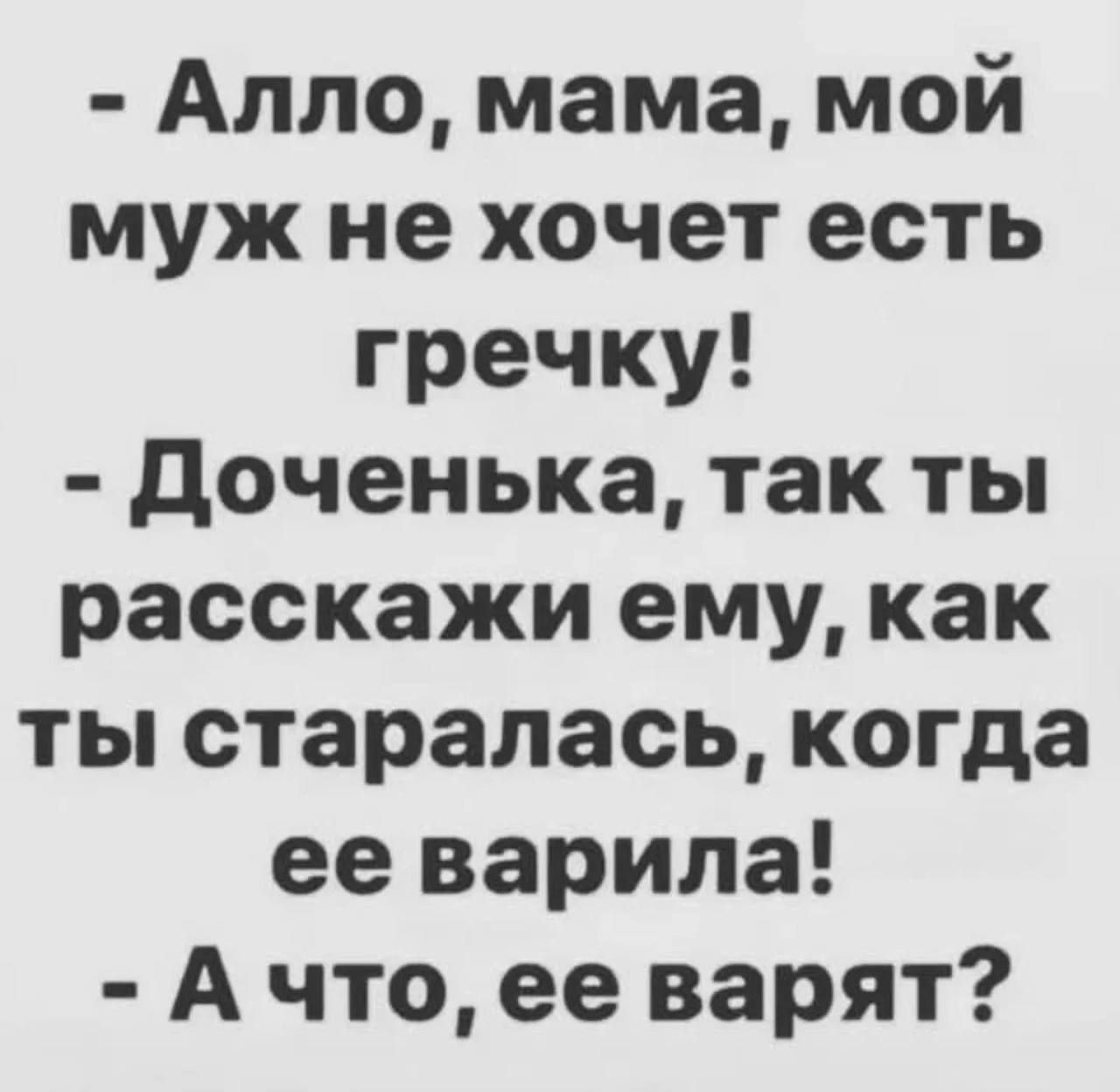 - Алло, мама, мой муж не хочет есть гречку!
- Доченька, так ты расскажи ему, как ты старалаcь, когда ее варила!
- А что, ее варят?