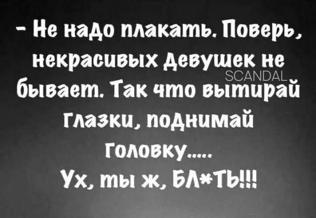 - Не надо плакать. Поверь, некрасивых девушек не бывает. Так что вытирай глазки, поднимай головку.... Ух, ты ж, бл*ть!!