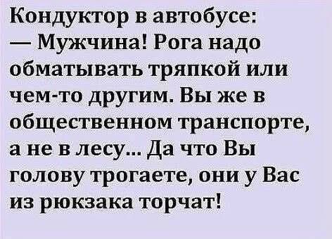 Кондуктор в автобусе: — Мужчина! Рога надо обматывать тряпкой или чем-то другим. Вы же в общественном транспорте, а не в лесу... Да что Вы голову трогаете, они у Вас из рюкзака торчат!