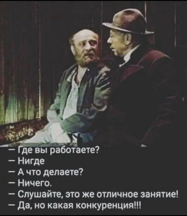 Где вы работаете?
- Нигде
- А что делаете?
- Ничего,
- Слушайте, это же отличное занятие!
- Да, но какая конкуренция!!!