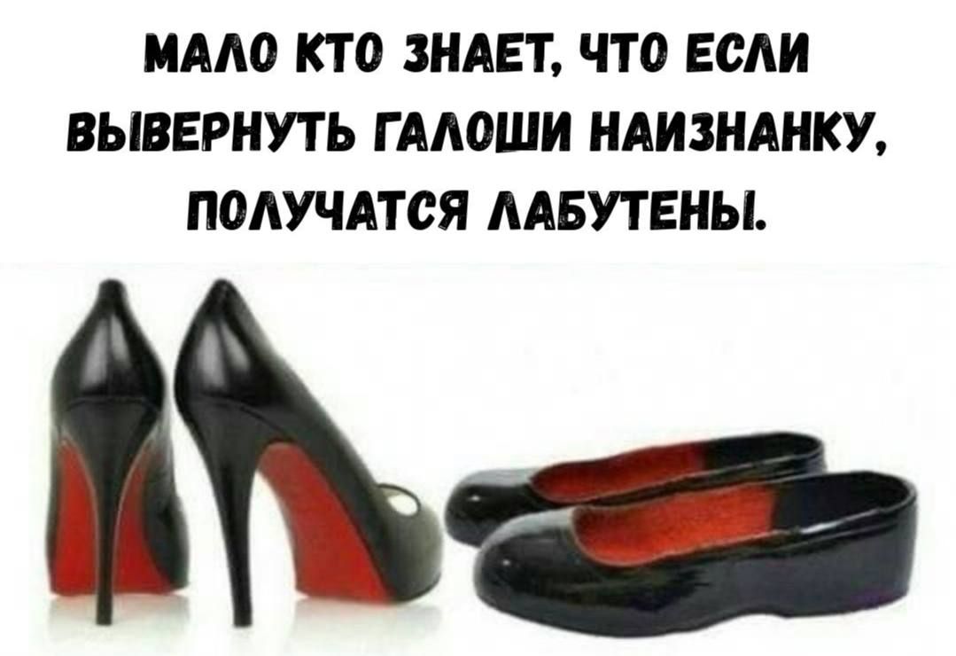 МАЛО КТО ЗНАЕТ, ЧТО ЕСЛИ ВЫВЕРНУТЬ ГАЛОШИ НАИЗНАНКУ, ПОЛУЧАТСЯ ЛАБУТЕНЫ.