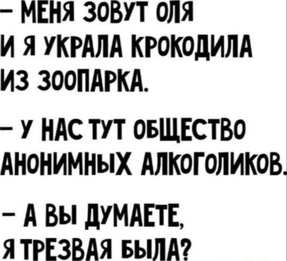- МЕНЯ ЗОВУТ ОЛЯ И Я УКРАЛА КРОКОДИЛА ИЗ ЗООПАРКА. - У НАС ТУТ ОБЩЕСТВО АНОНИМНЫХ АЛКОГОЛИКОВ. - А ВЫ ДУМАЕТЕ, Я ТРЕЗВАЯ БЫЛА?