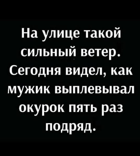 На улице такой сильный ветер. Сегодня видел, как мужик выплевывал окорок пять раз подряд.