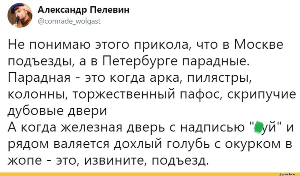 Не понимаю этого прикола, что в Москве подъезды, а в Петербурге парадные. Парадная - это когда ага, плитка, колонны, торжественный пафос, скрипучие дубовые двери. А когда железная дверь с надписью 'уй' и рядом валяется дохлый голубь с окурком в жопе - это, извините, подъезд.