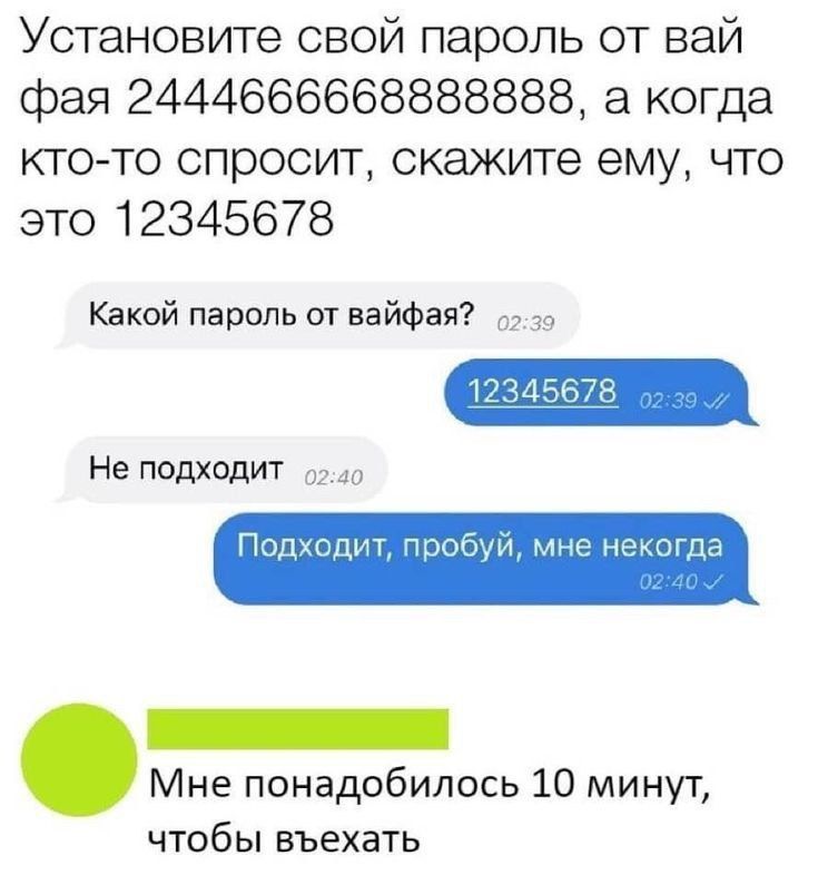 Установите свой пароль от вайфая 244466666688888888, а когда кто-то спросит, скажите ему, что это 12345678
Какой пароль от вайфая?
12345678
Не подходит
Подходит, пробуй, мне некогда

Мне понадобилось 10 минут, чтобы въехать