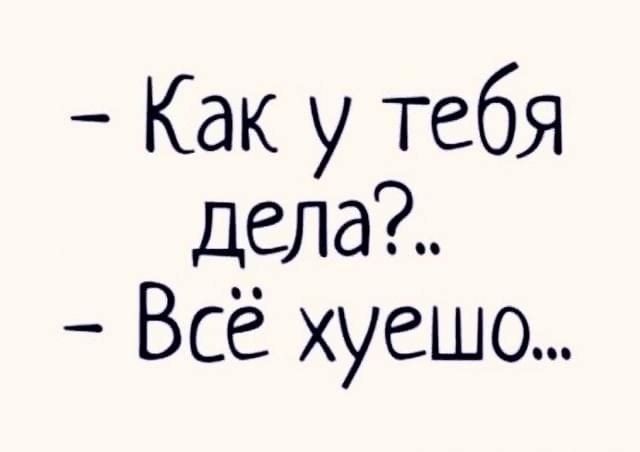 - Как у тебя дела?..\n- Всё хуешо...