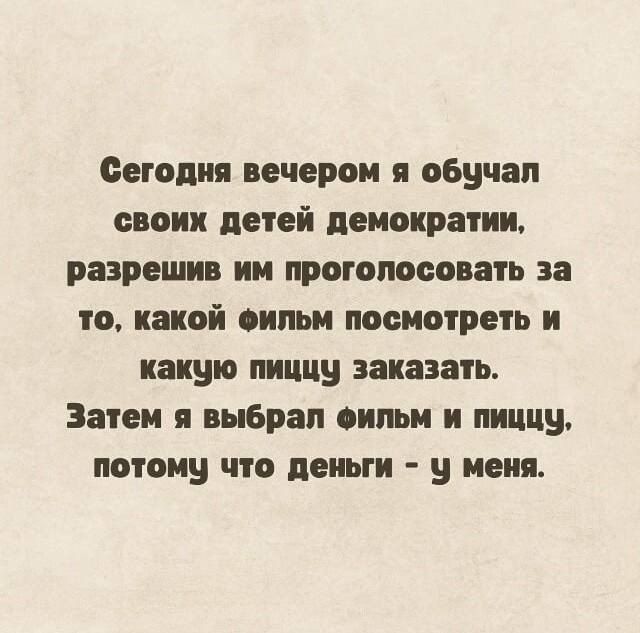 Сегодня вечером я обучал своих детей демократии, разрешив им проголосовать за то, какой фильм посмотреть и какую пищу заказать. Затем я выбрал фильм и пищу, потому что деньги - у меня.