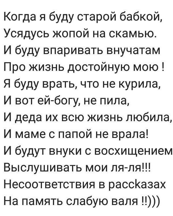 Когда я буду старой бабкой,
Усядусь жирной на скамью.
И буду впращивать внучат
Про жизнь достойную мою!
Я буду врать, что не курила,
И вот ей-богу, не пила,
И деда их всю жизнь любила,
И маме с папой не вралa!
И будут внуки с восхищением
Выслушивать мои ля-ля!!!
Несоответствия в рассказах
На память слабую валя ))))