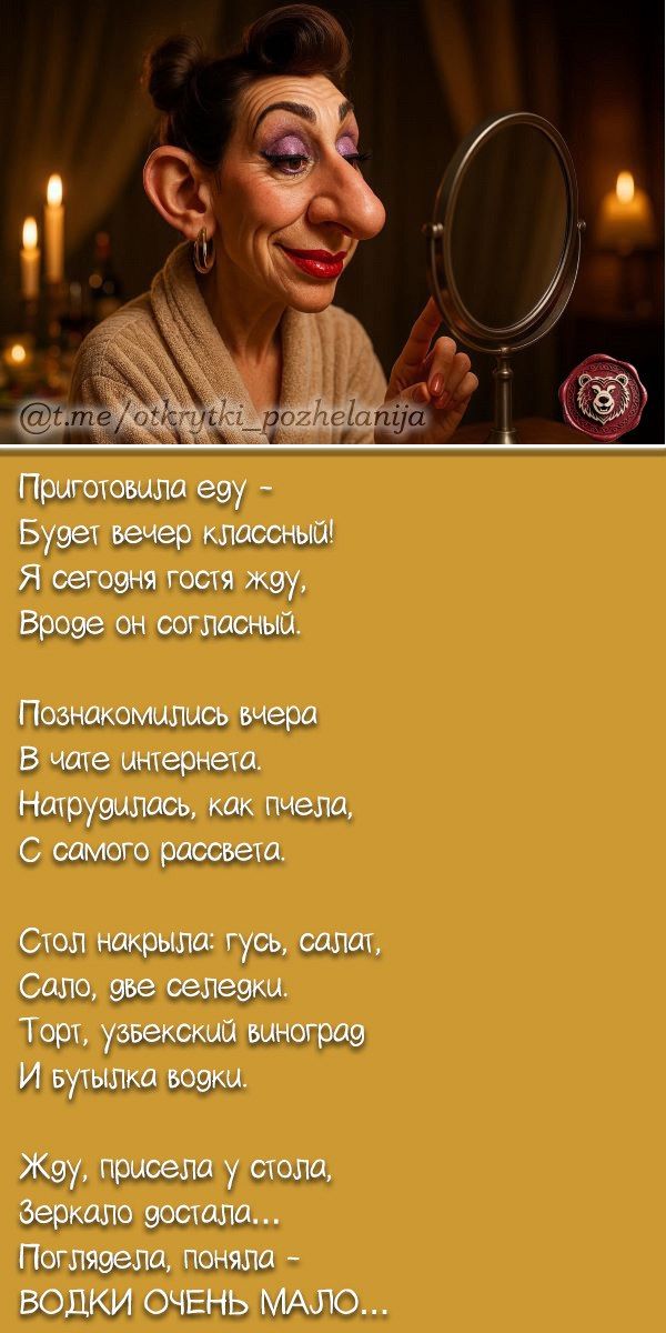 Приготовила еду - Будет вечер классный! Я сегодня гостя жду, Вроде он согласный. Познакомились вчера В чате интернета. Натружилась, как пчела, С самого рассвета. Стол накрыла: гусь, салат, Сало, две селёдки, Торт, узбекский виноград И бутылка водки. Жду, присела у стола, Зеркало достала... Поглядела, поняла - ВОДКИ ОЧЕНЬ МАЛО...