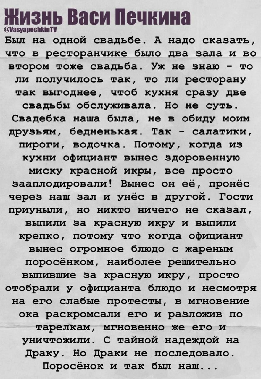Жизнь Васи Печкина @VasyapechkinTV Был на одной свадьбе. А надо сказать, что во ресторане было две зала и во втором тоже свадьба. Уж не знаю — то ли получилось так, то ли ресторану так выгоднее, чтобы кухня сразу две свадьбы обслуживала. Но не суть. Свадебка наша была, не в обиду моим друзьям, бедненькая. Так — салатники, пироги, водочка. Затем официант вынес мешок красной икры...