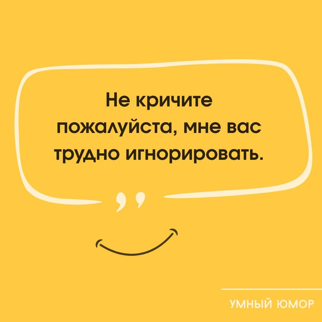 Не кричите пожалуйста, мне вас трудно игнорировать.