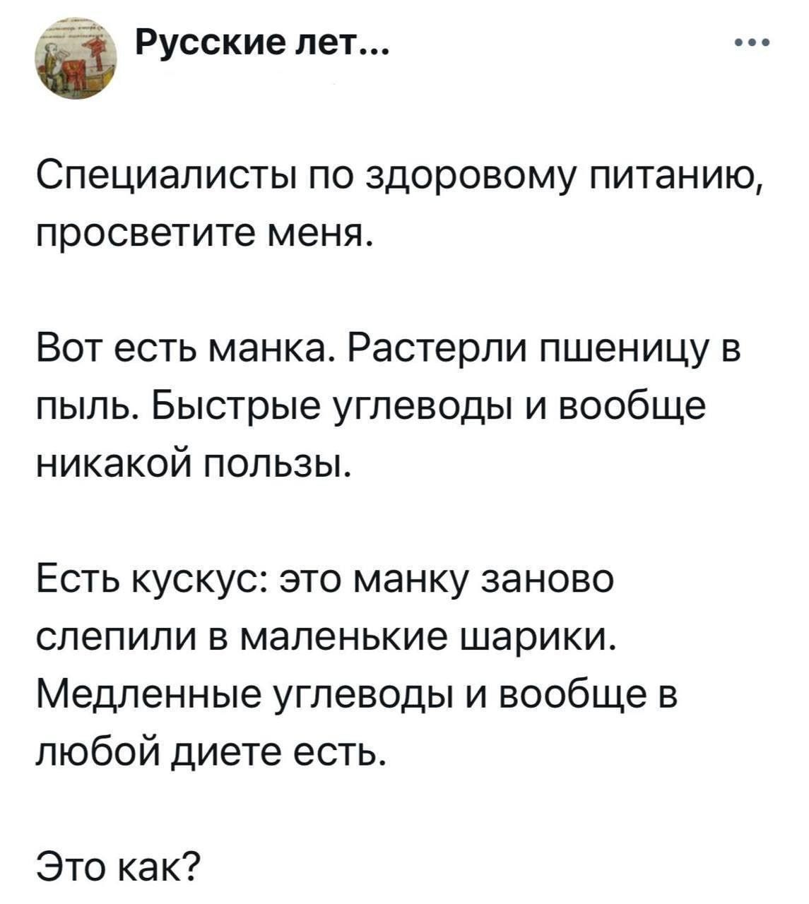 Специалисты по здоровому питанию, просветите меня. Вот есть манка. Раствели пшеницу в пыль. Быстрые углеводы и вообще никакой пользы. Есть кускус: это манку заново слепили в маленькие шарики. Медленные углеводы и вообще в любой диете есть. Это как?