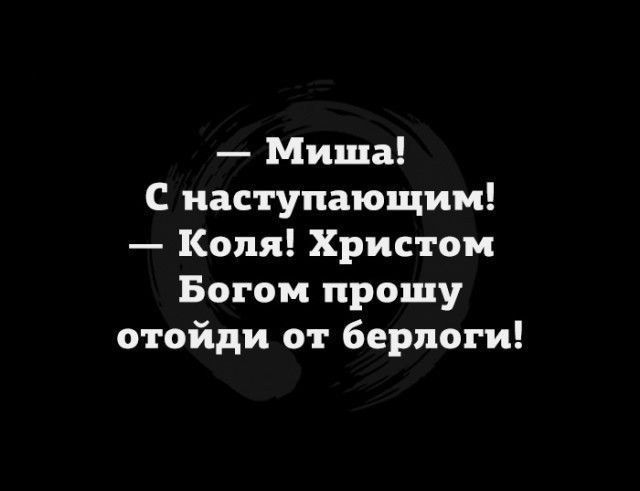 - Миша! С наступающим! — Коля! Христом Богом прошу отойди от берлоги!
