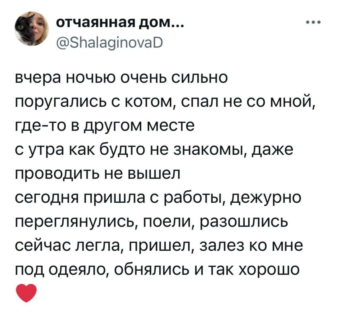 вчера ночью очень сильно поругались с котом, спал не со мной, где-то в другом месте с утра как будто не знакомы, даже проводить не вышел сегодня пришла с работы, дежурно переглянулись, поели, разошлись сейчас легла, пришел, залез ко мне под одеяло, обнялись и так хорошо ❤️
