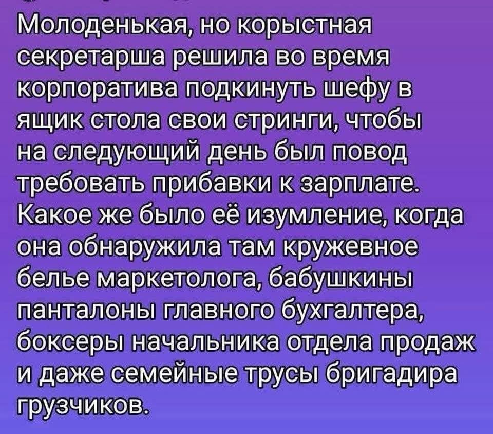 Молоденькая, но корыстная секретарша решила во время корпоратива подкинуть шефу в ящик стола свои стринги, чтобы на следующий день был повод требовать прибавки к зарплате. Какое же было её изумление, когда она обнаружила там кружевное белье маркетолога, бабушкины пантаны главного бухгалтера, боксеры начальника отдела продаж и даже семейные трусы бригадира грузчиков.