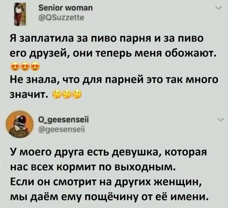 Я заплатила за пиво парня и за пиво его друзей, они теперь меня обожают. 😍 Не знала, что для парней это так много значит. У моего друга есть девушка, которая нас всех кормит по выходным. Если он смотрит на других женщин, мы даём ему пощёчину от её имени.