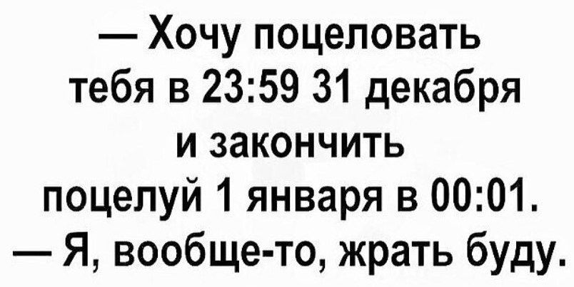 — Хочу поцеловать тебя в 23:59 31 декабря и закончить поцелуй 1 января в 00:01. — Я, вообще-то, жрать буду.
