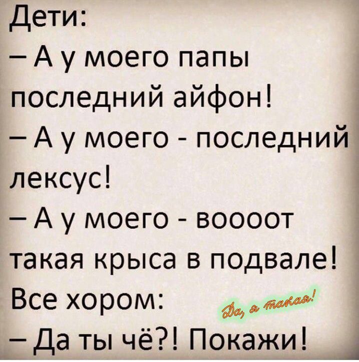 Дети:
- А у моего папы последний айфон!
- А у моего - последний лексус!
- А у моего - воооот такая крыса в подвале! Все хороши:
- Да ты чё?! Покажи!
(Да, а такая!)