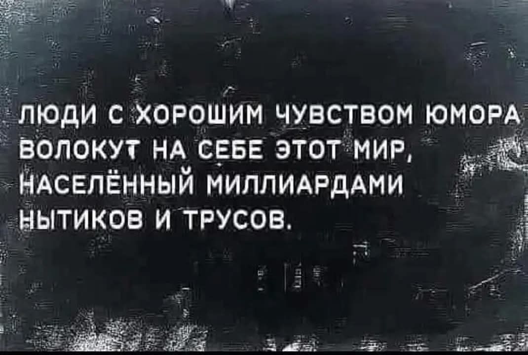 ЛЮДИ С ХОРОШИМ ЧУВСТВОМ ЮМОРА ВОЛОКУТ НА СЕБЕ ЭТОТ МИР, НАСЕЛЁННЫЙ МИЛЛИАРДАМИ НЫТИКОВ И ТРУСОВ.