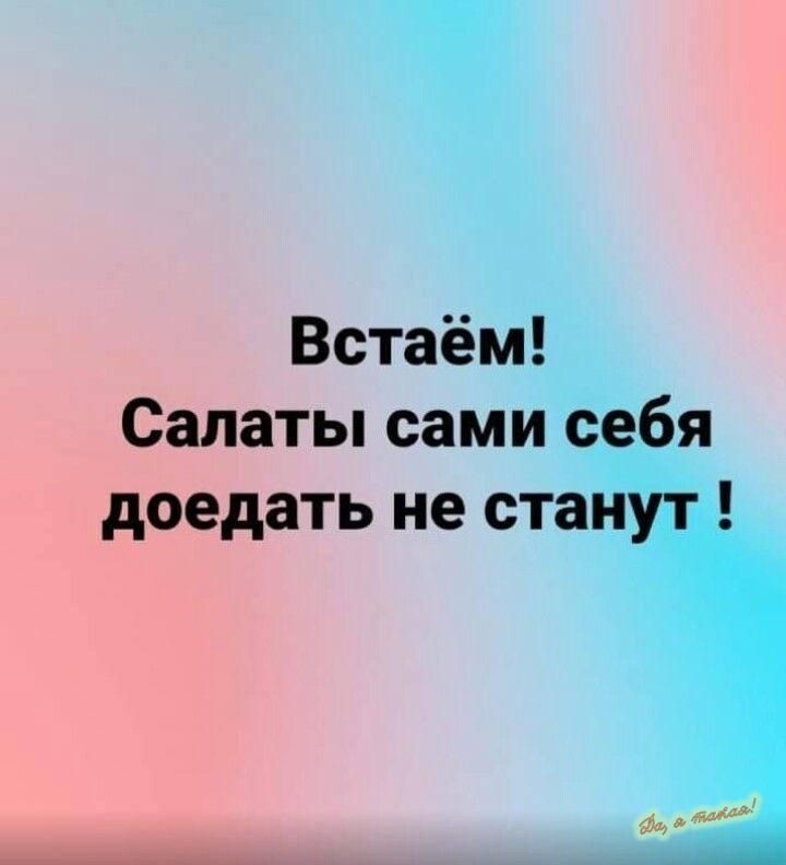 Встаём! Салаты сами себя доедать не станут!