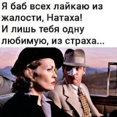 Я баб всех лайкаю из жалости, Натаха! И лишь тебя одну любимую, из страха...
